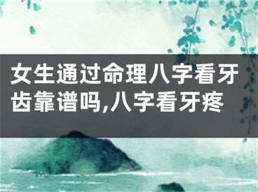 女生通过命理八字看牙齿靠谱吗,八字看牙疼