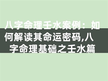 八字命理壬水案例：如何解读其命运密码,八字命理基础之壬水篇