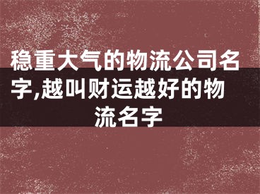 稳重大气的物流公司名字,越叫财运越好的物流名字