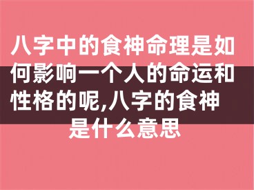 八字中的食神命理是如何影响一个人的命运和性格的呢,八字的食神是什么意思