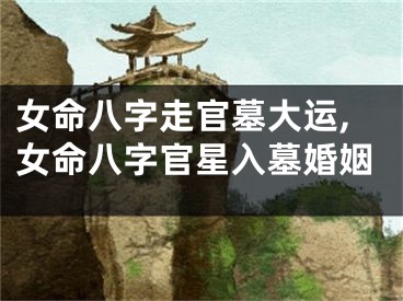 女命八字走官墓大运,女命八字官星入墓婚姻