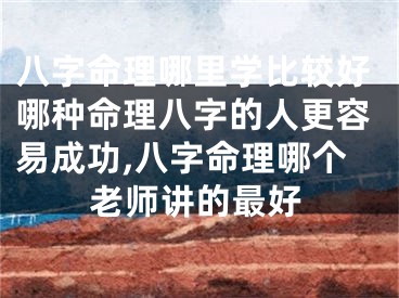 八字命理哪里学比较好哪种命理八字的人更容易成功,八字命理哪个老师讲的最好
