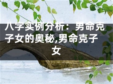 八字实例分析：男命克子女的奥秘,男命克子女