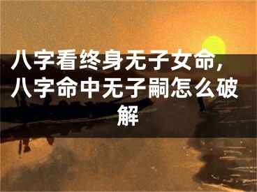 八字看终身无子女命,八字命中无子嗣怎么破解