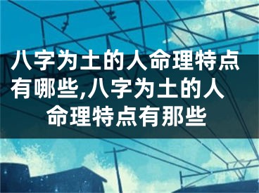 八字为土的人命理特点有哪些,八字为土的人命理特点有那些