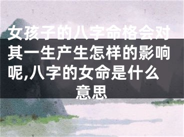 女孩子的八字命格会对其一生产生怎样的影响呢,八字的女命是什么意思