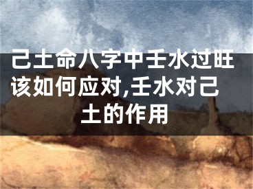 己土命八字中壬水过旺该如何应对,壬水对己土的作用