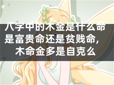 八字中的木金是什么命是富贵命还是贫贱命,木命金多是自克么