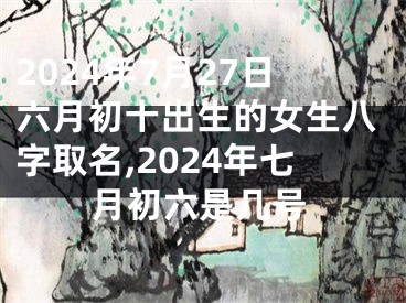 2024年7月27日六月初十出生的女生八字取名,2024年七月初六是几号