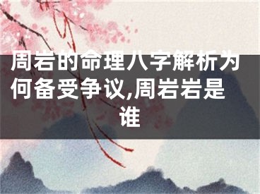 周岩的命理八字解析为何备受争议,周岩岩是谁