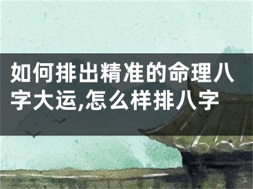 如何排出精准的命理八字大运,怎么样排八字