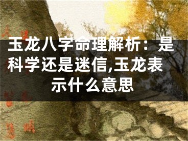 玉龙八字命理解析：是科学还是迷信,玉龙表示什么意思