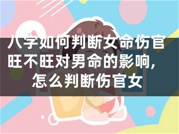 八字如何判断女命伤官旺不旺对男命的影响,怎么判断伤官女