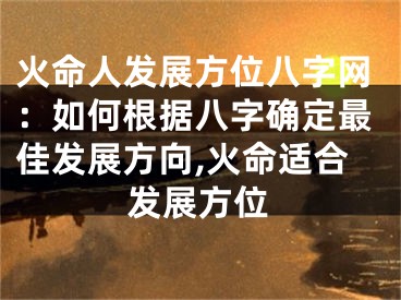 火命人发展方位八字网：如何根据八字确定最佳发展方向,火命适合发展方位