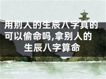 用别人的生辰八字真的可以偷命吗,拿别人的生辰八字算命