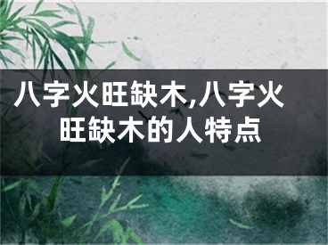 八字火旺缺木,八字火旺缺木的人特点