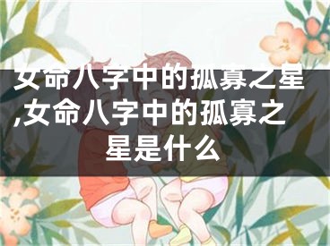 女命八字中的孤寡之星,女命八字中的孤寡之星是什么