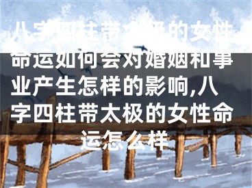 八字四柱带太极的女性命运如何会对婚姻和事业产生怎样的影响,八字四柱带太极的女性命运怎么样