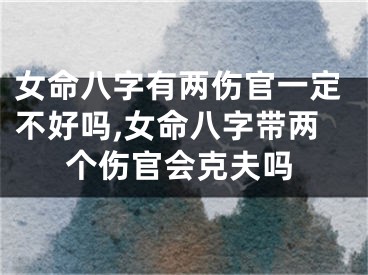 女命八字有两伤官一定不好吗,女命八字带两个伤官会克夫吗