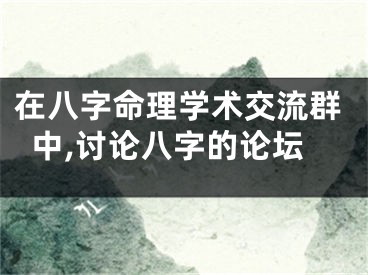 在八字命理学术交流群中,讨论八字的论坛