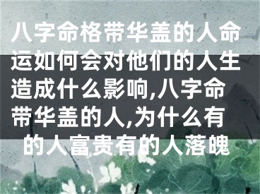 八字命格带华盖的人命运如何会对他们的人生造成什么影响,八字命带华盖的人,为什么有的人富贵有的人落魄