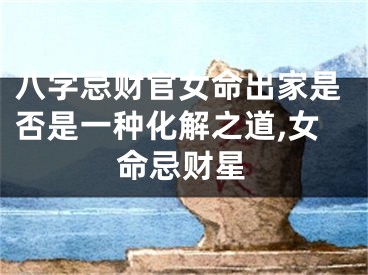 八字忌财官女命出家是否是一种化解之道,女命忌财星