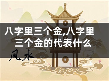 八字里三个金,八字里三个金的代表什么