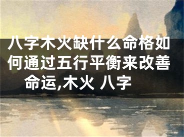 八字木火缺什么命格如何通过五行平衡来改善命运,木火 八字