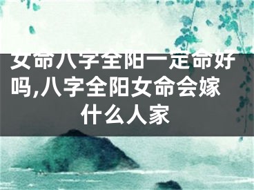女命八字全阳一定命好吗,八字全阳女命会嫁什么人家