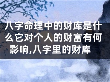 八字命理中的财库是什么它对个人的财富有何影响,八字里的财库