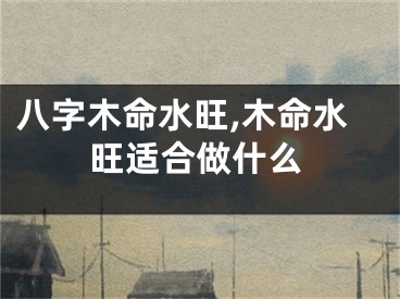八字木命水旺,木命水旺适合做什么