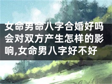 女命男命八字合婚好吗会对双方产生怎样的影响,女命男八字好不好