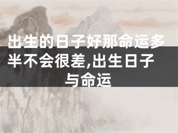 出生的日子好那命运多半不会很差,出生日子与命运
