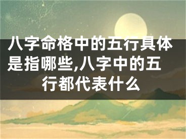 八字命格中的五行具体是指哪些,八字中的五行都代表什么