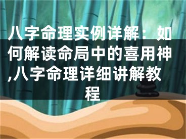 八字命理实例详解：如何解读命局中的喜用神,八字命理详细讲解教程