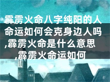 霹雳火命八字纯阳的人命运如何会克身边人吗,霹雳火命是什么意思,霹雳火命运如何