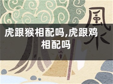 虎跟猴相配吗,虎跟鸡相配吗