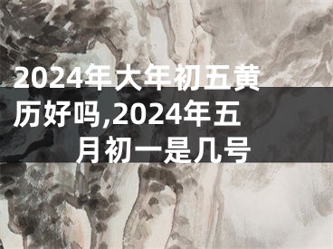 2024年大年初五黄历好吗,2024年五月初一是几号