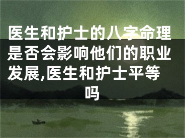 医生和护士的八字命理是否会影响他们的职业发展,医生和护士平等吗
