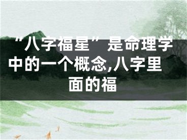 “八字福星”是命理学中的一个概念,八字里面的福