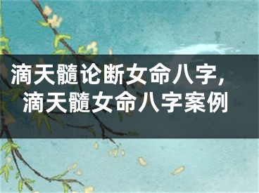 滴天髓论断女命八字,滴天髓女命八字案例