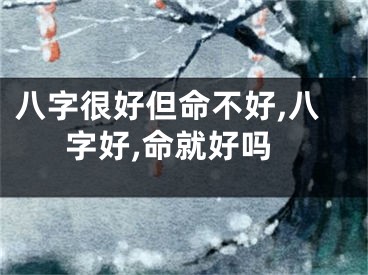 八字很好但命不好,八字好,命就好吗