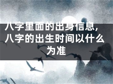 八字里面的出身信息,八字的出生时间以什么为准