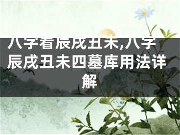 八字看辰戌丑未,八字辰戌丑未四墓库用法详解