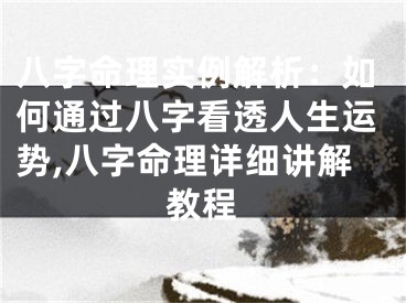 八字命理实例解析：如何通过八字看透人生运势,八字命理详细讲解教程