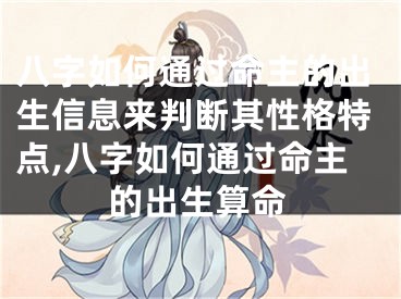 八字如何通过命主的出生信息来判断其性格特点,八字如何通过命主的出生算命