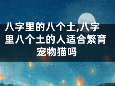 八字里的八个土,八字里八个土的人适合繁育宠物猫吗