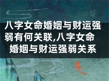 八字女命婚姻与财运强弱有何关联,八字女命婚姻与财运强弱关系