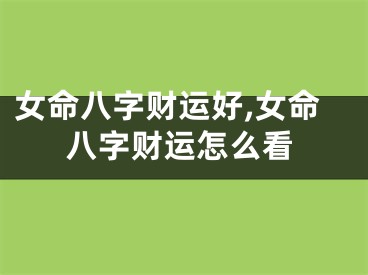 女命八字财运好,女命八字财运怎么看