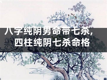 八字纯阴男命带七杀,四柱纯阴七杀命格